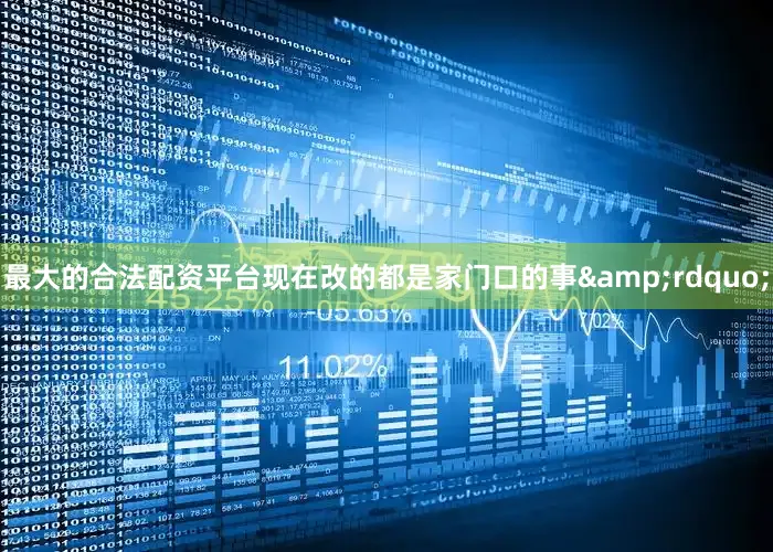 最大的合法配资平台现在改的都是家门口的事&rdquo;