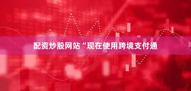 配资炒股网站“现在使用跨境支付通