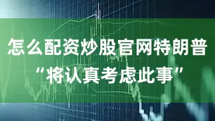 怎么配资炒股官网特朗普“将认真考虑此事”