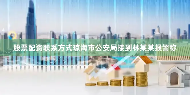 股票配资联系方式琼海市公安局接到林某某报警称