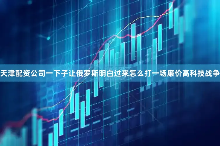 天津配资公司一下子让俄罗斯明白过来怎么打一场廉价高科技战争