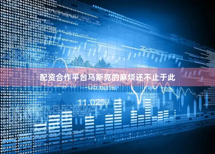 配资合作平台　　马斯克的麻烦还不止于此