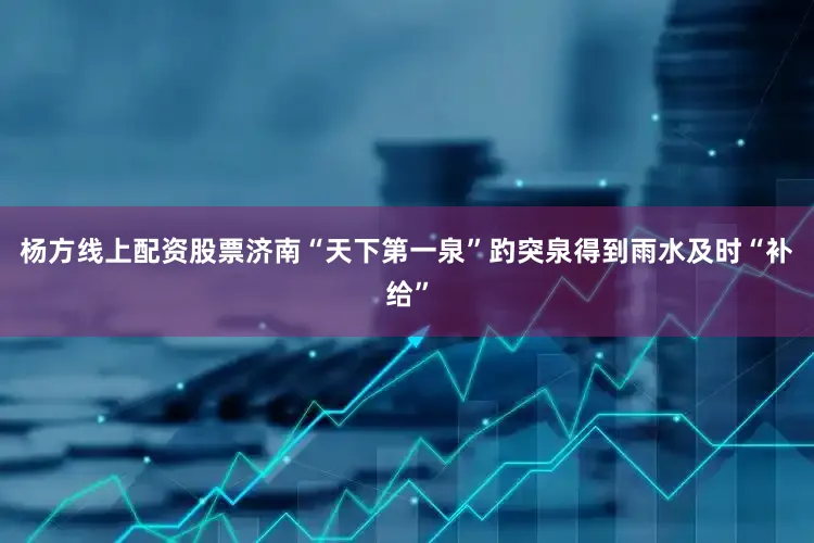 杨方线上配资股票济南“天下第一泉”趵突泉得到雨水及时“补给”