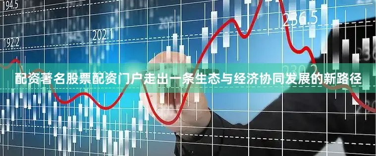 配资著名股票配资门户走出一条生态与经济协同发展的新路径