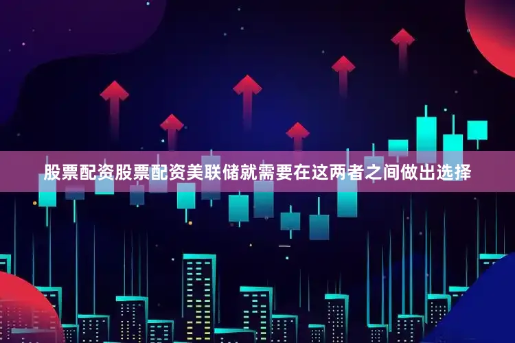 股票配资股票配资美联储就需要在这两者之间做出选择