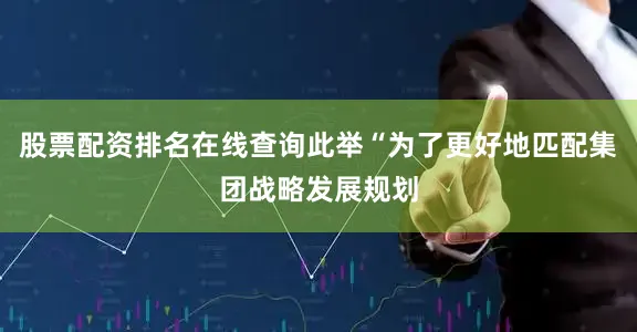 股票配资排名在线查询此举“为了更好地匹配集团战略发展规划