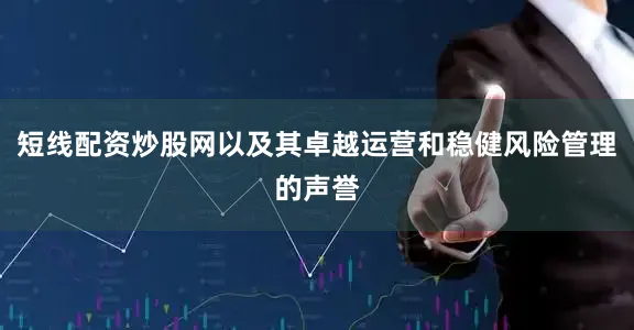短线配资炒股网以及其卓越运营和稳健风险管理的声誉