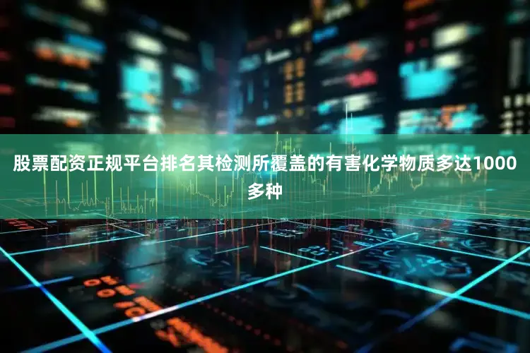 股票配资正规平台排名其检测所覆盖的有害化学物质多达1000多种