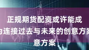 正规期货配资或许能成为连接过去与未来的创意方案
