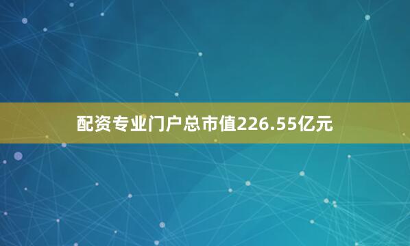 配资专业门户总市值226.55亿元