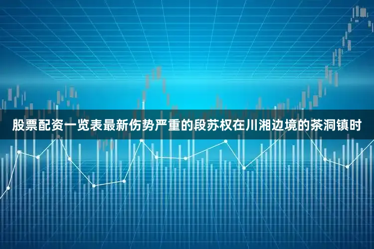 股票配资一览表最新伤势严重的段苏权在川湘边境的茶洞镇时