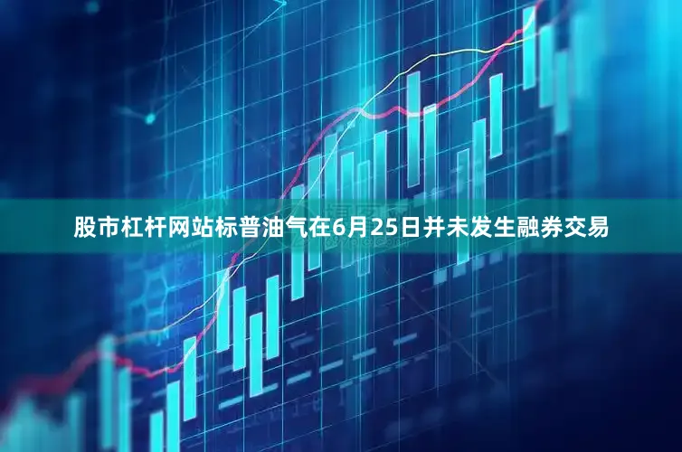 股市杠杆网站标普油气在6月25日并未发生融券交易