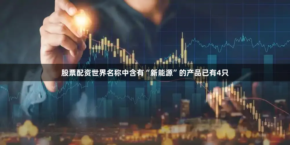 股票配资世界名称中含有“新能源”的产品已有4只