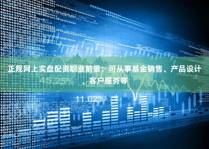 正规网上实盘配资职业前景：可从事基金销售、产品设计、客户服务等