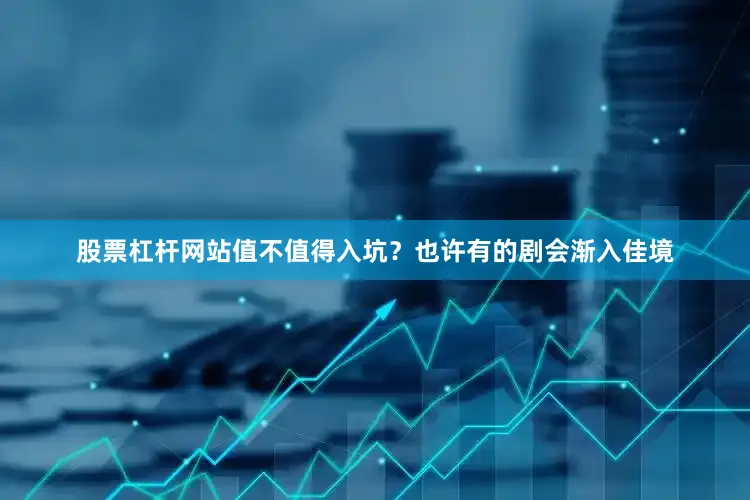 股票杠杆网站值不值得入坑？也许有的剧会渐入佳境