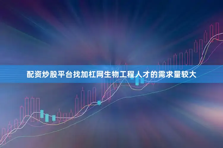 配资炒股平台找加杠网生物工程人才的需求量较大