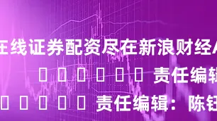 在线证券配资尽在新浪财经APP            						责任编辑：陈钰嘉