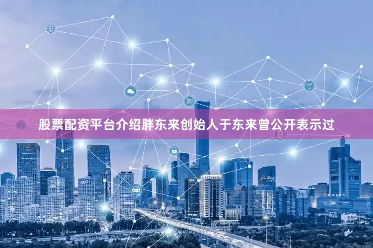 股票配资平台介绍胖东来创始人于东来曾公开表示过
