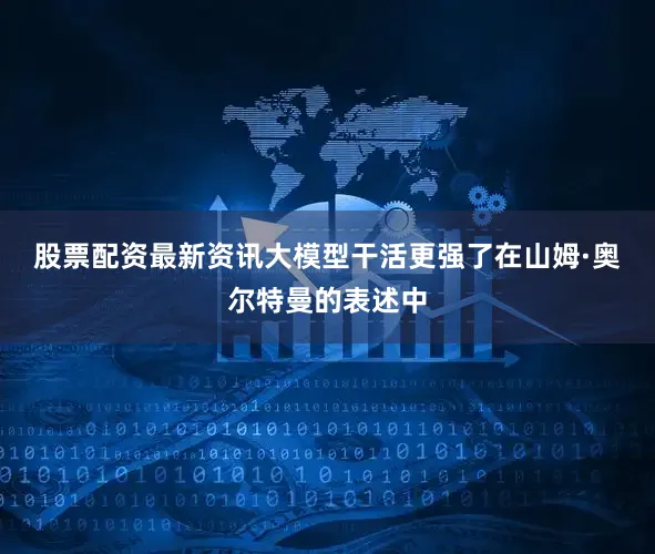 股票配资最新资讯　　大模型干活更强了　　在山姆·奥尔特曼的表述中