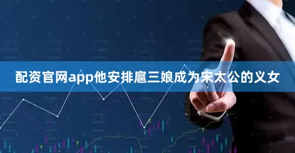 配资官网app他安排扈三娘成为宋太公的义女