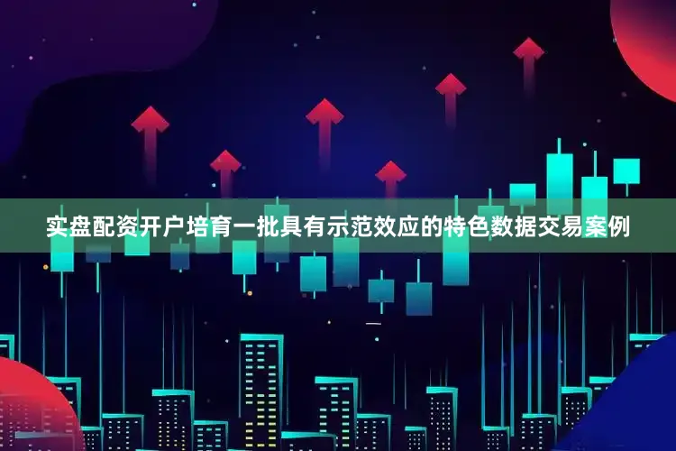 实盘配资开户培育一批具有示范效应的特色数据交易案例