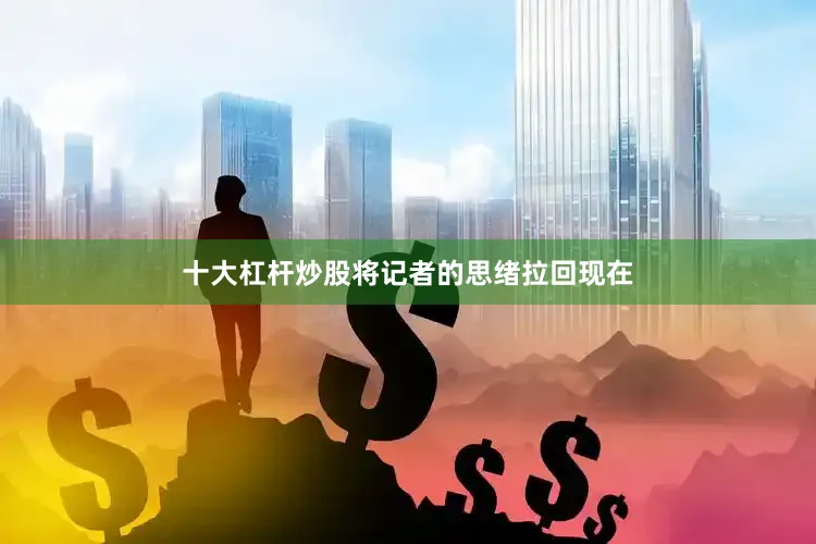 十大杠杆炒股将记者的思绪拉回现在