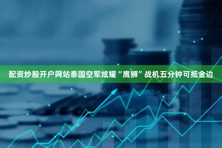 配资炒股开户网站泰国空军炫耀“鹰狮”战机五分钟可抵金边