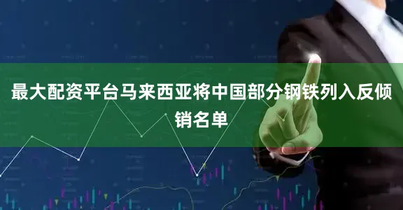最大配资平台马来西亚将中国部分钢铁列入反倾销名单