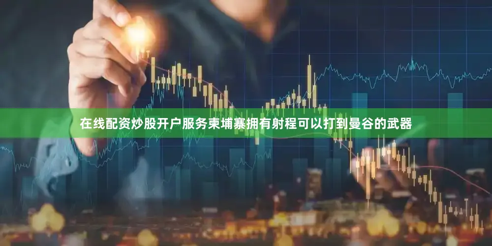 在线配资炒股开户服务柬埔寨拥有射程可以打到曼谷的武器