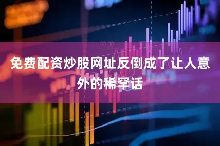 免费配资炒股网址反倒成了让人意外的稀罕话