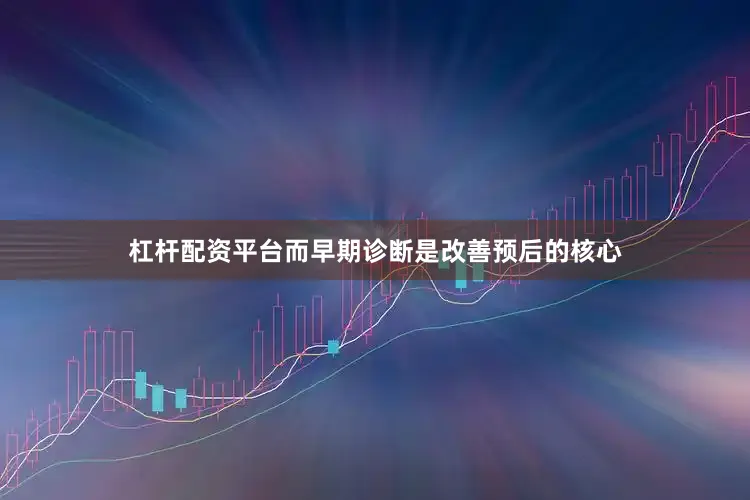 杠杆配资平台而早期诊断是改善预后的核心