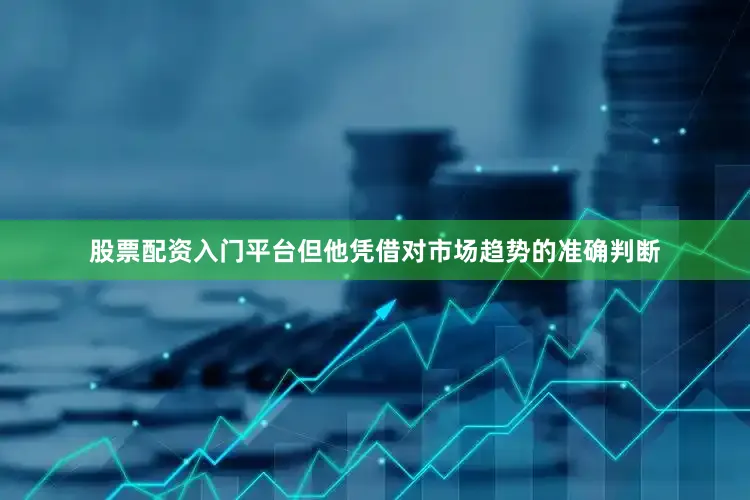 股票配资入门平台但他凭借对市场趋势的准确判断