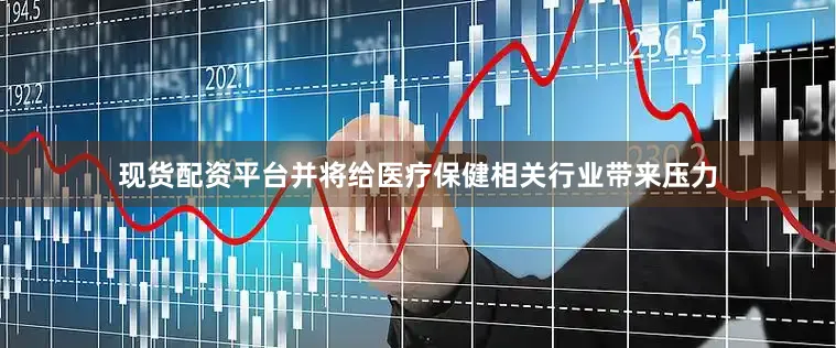 现货配资平台并将给医疗保健相关行业带来压力