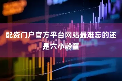 配资门户官方平台网站最难忘的还是六小龄童