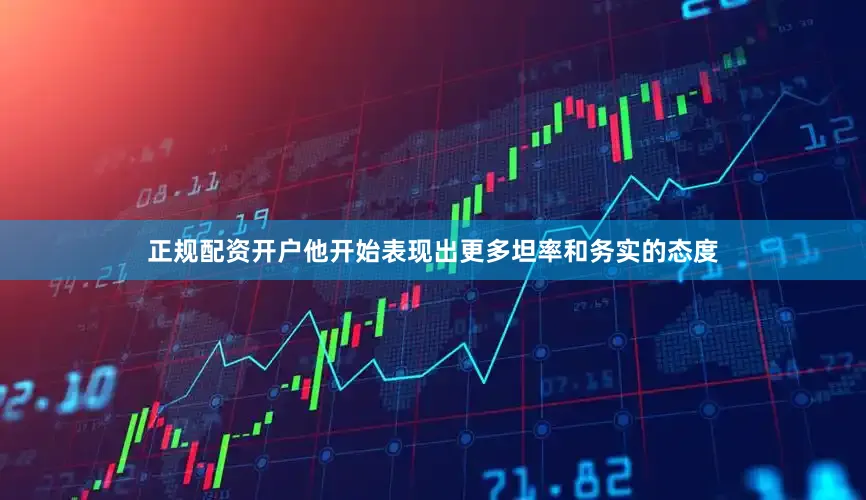 正规配资开户他开始表现出更多坦率和务实的态度