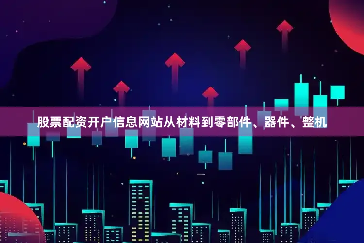 股票配资开户信息网站从材料到零部件、器件、整机