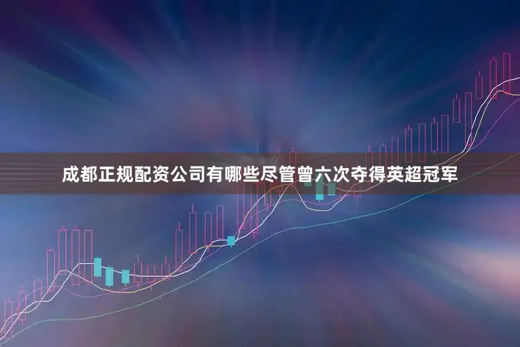 成都正规配资公司有哪些尽管曾六次夺得英超冠军