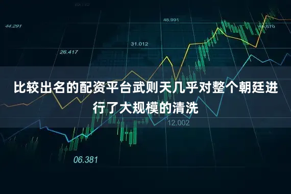 比较出名的配资平台武则天几乎对整个朝廷进行了大规模的清洗