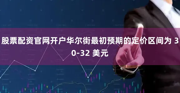 股票配资官网开户　　华尔街最初预期的定价区间为 30-32 美元
