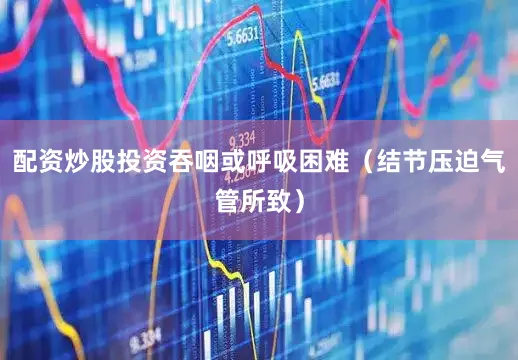 配资炒股投资吞咽或呼吸困难（结节压迫气管所致）