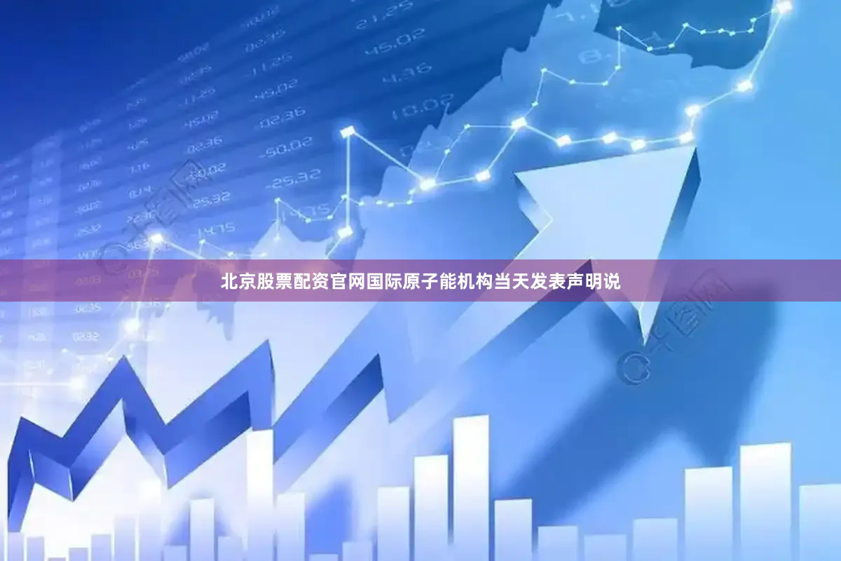 北京股票配资官网　　国际原子能机构当天发表声明说