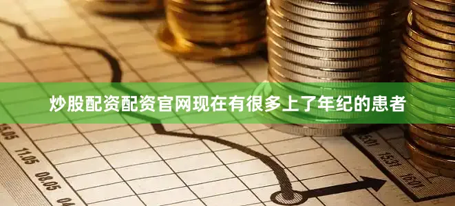 炒股配资配资官网现在有很多上了年纪的患者