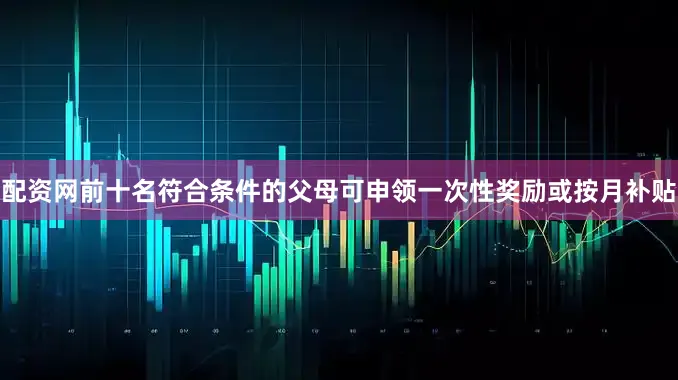 配资网前十名符合条件的父母可申领一次性奖励或按月补贴