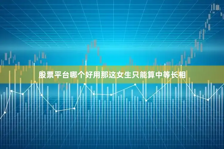 股票平台哪个好用那这女生只能算中等长相