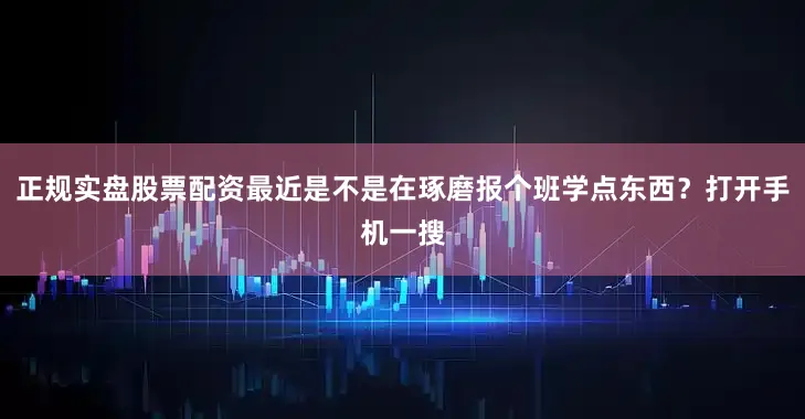 正规实盘股票配资最近是不是在琢磨报个班学点东西？打开手机一搜