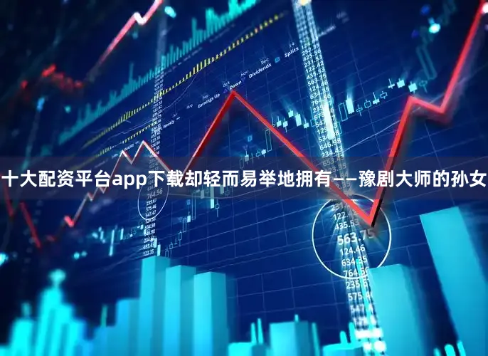 十大配资平台app下载却轻而易举地拥有——豫剧大师的孙女