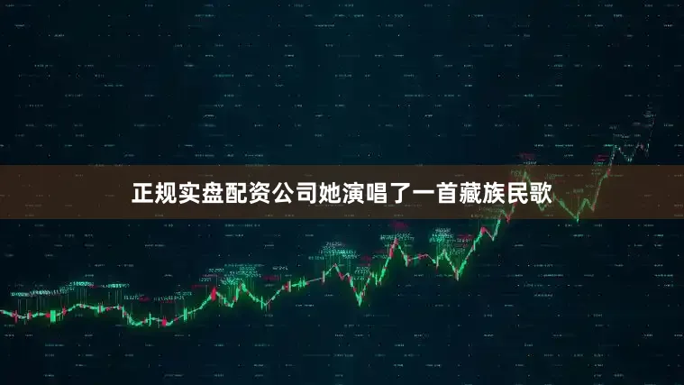 正规实盘配资公司她演唱了一首藏族民歌