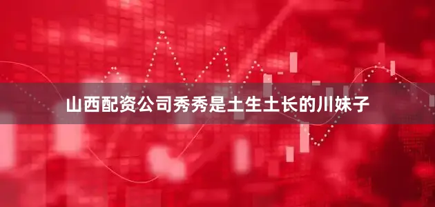 山西配资公司秀秀是土生土长的川妹子