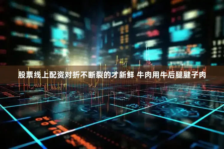 股票线上配资对折不断裂的才新鲜 牛肉用牛后腿腱子肉