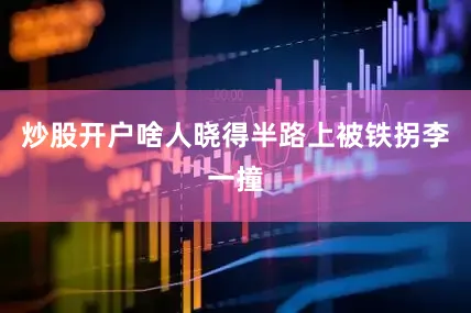 炒股开户啥人晓得半路上被铁拐李一撞